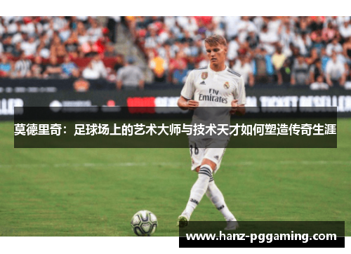莫德里奇：足球场上的艺术大师与技术天才如何塑造传奇生涯