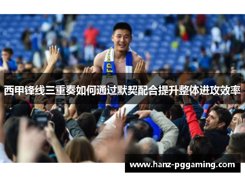 西甲锋线三重奏如何通过默契配合提升整体进攻效率