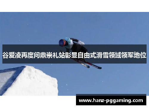 谷爱凌再度问鼎崇礼站彰显自由式滑雪领域领军地位