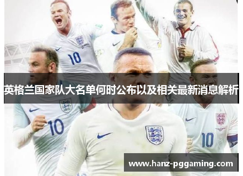 英格兰国家队大名单何时公布以及相关最新消息解析