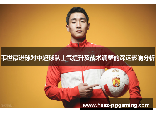 韦世豪进球对中超球队士气提升及战术调整的深远影响分析