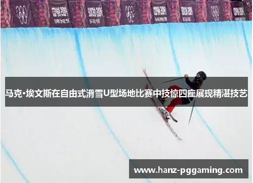 马克·埃文斯在自由式滑雪U型场地比赛中技惊四座展现精湛技艺