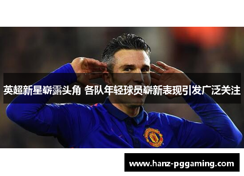 英超新星崭露头角 各队年轻球员崭新表现引发广泛关注