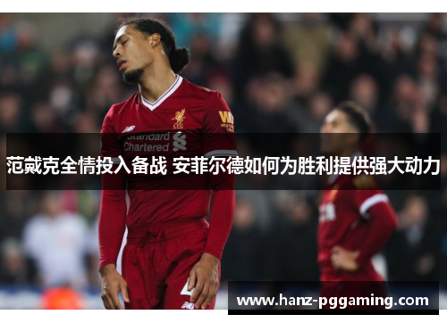 范戴克全情投入备战 安菲尔德如何为胜利提供强大动力