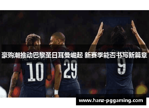 豪购潮推动巴黎圣日耳曼崛起 新赛季能否书写新篇章