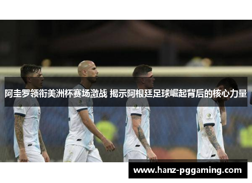 阿圭罗领衔美洲杯赛场激战 揭示阿根廷足球崛起背后的核心力量