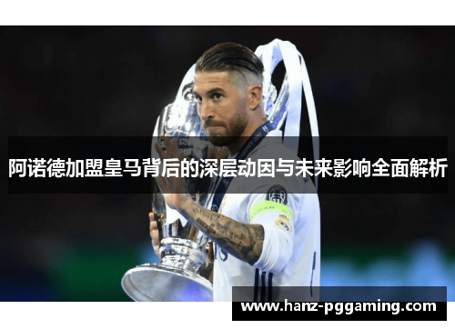 阿诺德加盟皇马背后的深层动因与未来影响全面解析 阿诺德加盟皇马背后的深层动因与未来影响全面解析