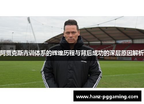 阿贾克斯青训体系的辉煌历程与背后成功的深层原因解析 阿贾克斯青训体系的辉煌历程与背后成功的深层原因解析