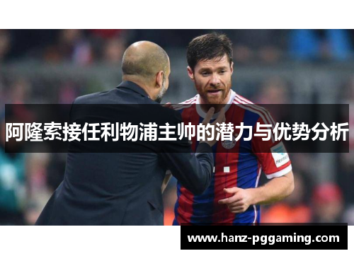 阿隆索接任利物浦主帅的潜力与优势分析 阿隆索接任利物浦主帅的潜力与优势分析