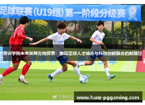 青训学院未来发展方向探索：推动足球人才培养与科技创新融合的新路径