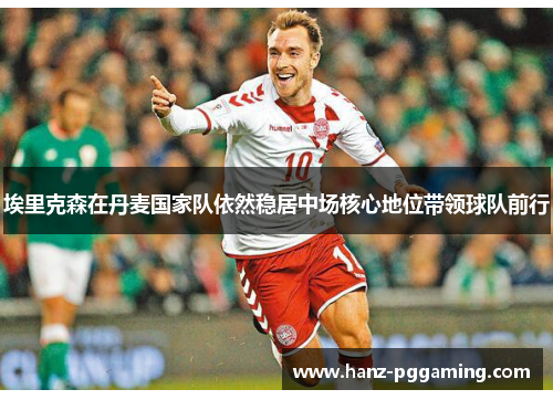 埃里克森在丹麦国家队依然稳居中场核心地位带领球队前行 埃里克森在丹麦国家队依然稳居中场核心地位带领球队前行