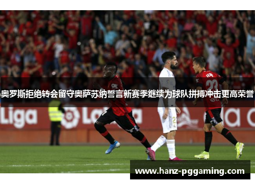 奥罗斯拒绝转会留守奥萨苏纳誓言新赛季继续为球队拼搏冲击更高荣誉