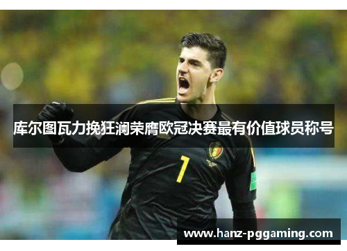库尔图瓦力挽狂澜荣膺欧冠决赛最有价值球员称号 库尔图瓦力挽狂澜荣膺欧冠决赛最有价值球员称号