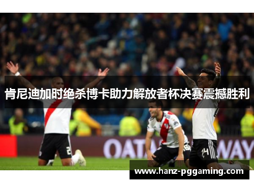 肯尼迪加时绝杀博卡助力解放者杯决赛震撼胜利