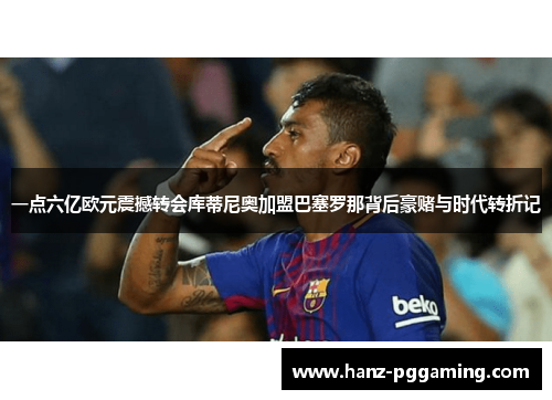 一点六亿欧元震撼转会库蒂尼奥加盟巴塞罗那背后豪赌与时代转折记