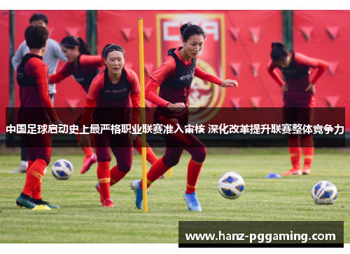 中国足球启动史上最严格职业联赛准入审核 深化改革提升联赛整体竞争力