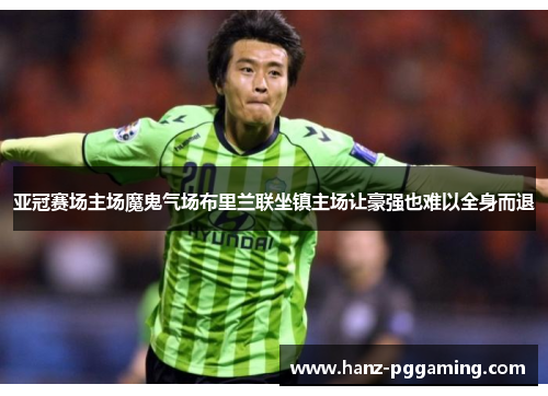 亚冠赛场主场魔鬼气场布里兰联坐镇主场让豪强也难以全身而退