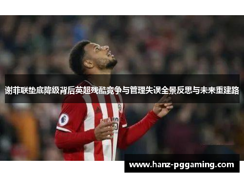 谢菲联垫底降级背后英超残酷竞争与管理失误全景反思与未来重建路 谢菲联垫底降级背后英超残酷竞争与管理失误全景反思与未来重建路