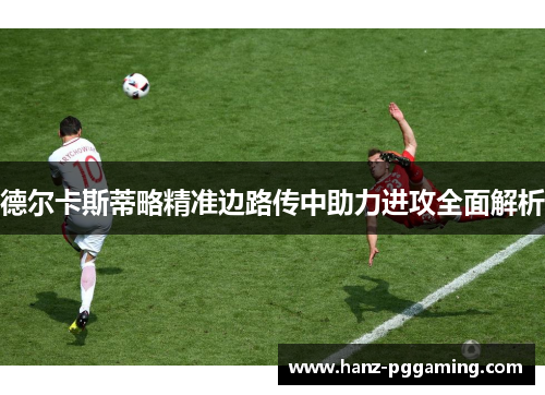 德尔卡斯蒂略精准边路传中助力进攻全面解析 德尔卡斯蒂略精准边路传中助力进攻全面解析
